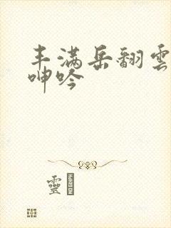 丰满岳翻云覆雨呻吟