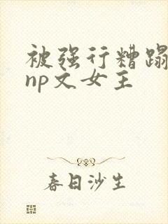 被强行糟蹋凌虐np文女主