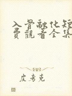 入骨融化短剧免费观看全集高清版