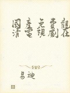 国产免费观看高清电视剧在线观看我