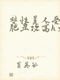 双性美人受和老肥丑攻高h文