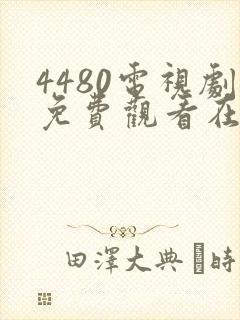 4480电视剧免费观看在线播放