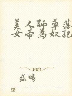 美人师尊落难记女帝为奴记女帝和她