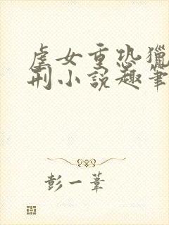 虐女重恐猎奇酷刑小说趣笔阁