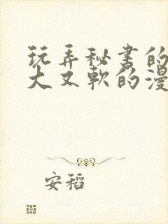 玩弄秘书的奶又大又软的漫画