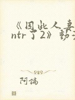 《因此人妻就被ntr了2》动漫