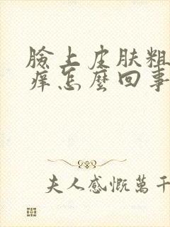 脸上皮肤粗糙发痒怎么回事