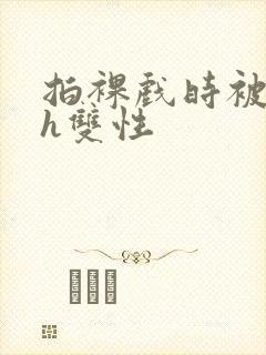 拍裸戏时被c了h双性