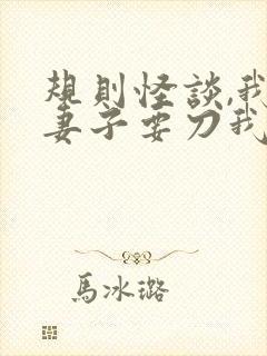 规则怪谈,我的妻子要刀我无删减全文