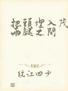 把头埋入茂密的两腿之间