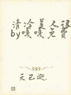 清冷美人很重欲by嘎嘎免费阅读小说封面