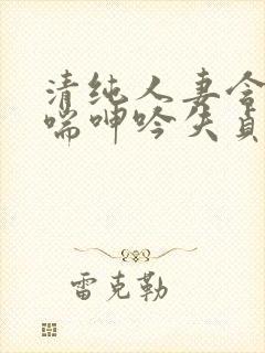 清纯人妻含羞娇喘呻吟失贞