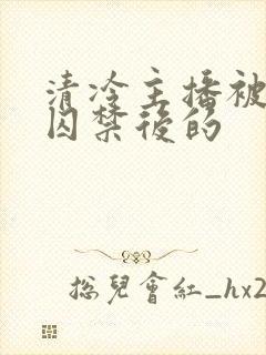 清冷主播被疯批囚禁后的