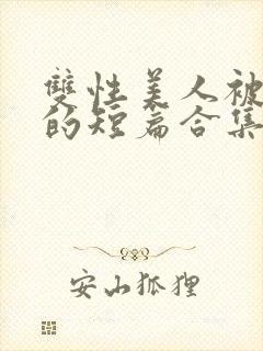 双性美人被爆炒的短篇合集免费阅读全