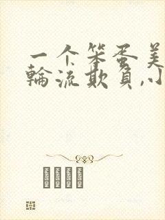 一个笨蛋美人被轮流欺负,小说匿名咸