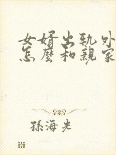 女婿出轨外母娘怎么和亲家沟通呢