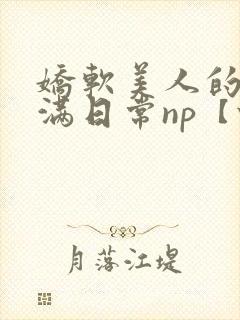 娇软美人的被灌满日常np【快/穿】