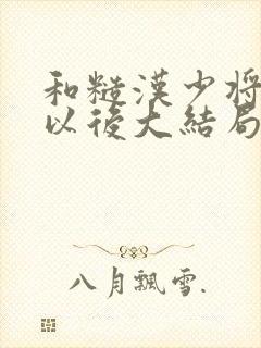 和糙汉少将闪婚以后大结局