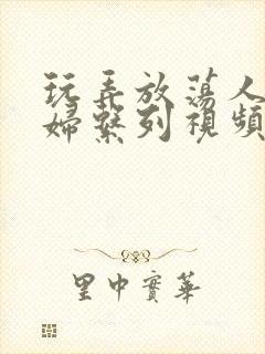 玩弄放荡人妻少妇系列视频