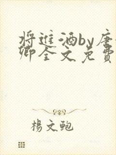 将进酒by唐酒卿全文免费无弹窗笔趣阁