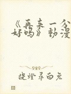 《再来一分钟,好吗》动漫免费观看