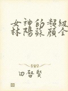 女神的超级赘婿林阳苏颜全文免费阅读