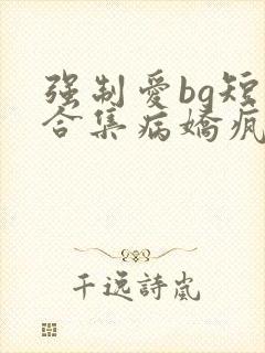 强制爱bg短篇合集病娇疯批