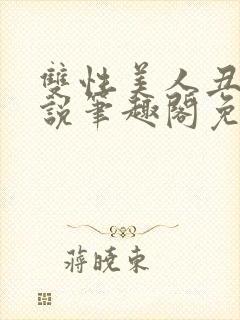 双性美人丑攻小说笔趣阁免费阅读全