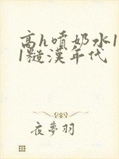 高h喷奶水1v1糙汉年代