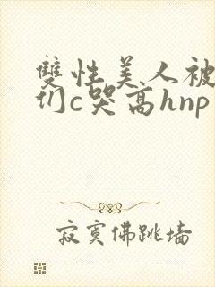 双性美人被大佬们c哭高hnp