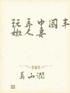 玩弄中国丰满白嫩人妻