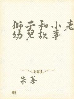 狮子和小老鼠的幼儿故事