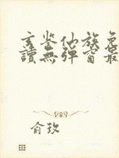 玄鉴仙族免费阅读无弹窗最新