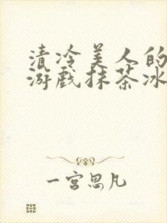 清冷美人的神奇游戏抹茶冰沙笔趣阁