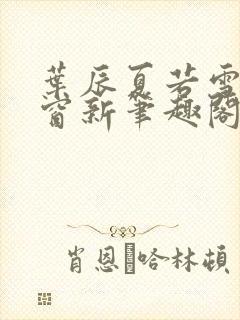 叶辰夏若雪无弹窗新笔趣阁