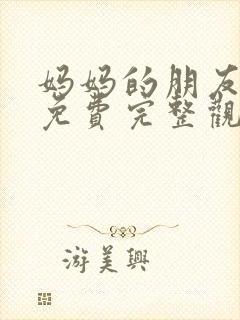 妈妈的朋友在线免费完整观看