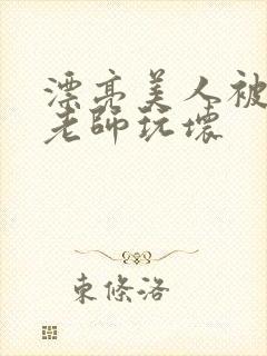 漂亮美人被竹马老师玩坏