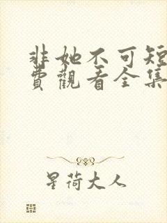 非她不可短剧免费观看全集高清版