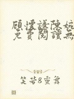 顾怀谦陈婉全文免费阅读无弹窗小说