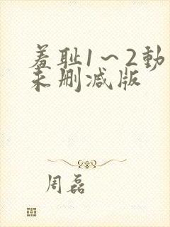 羞耻1～2动漫未删减版