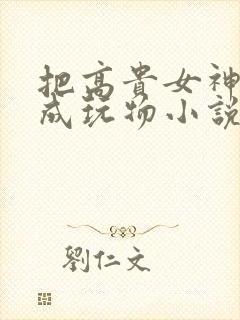 把高贵女神调教成玩物小说