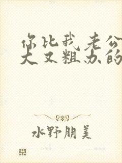 你比我老公的又大又粗办的还舒坦