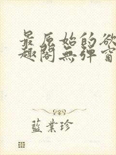 最原始的欲望笔趣阁无弹窗免费阅读