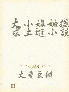 大小姐她总是不求上进小说全文阅读免费