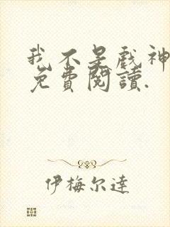 我不是戏神小说免费阅读.