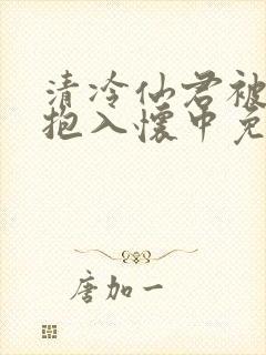 清冷仙君被老汉抱入怀中免费阅读