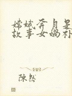 嫦娥奔月是神话故事女娲补天也是神话故事