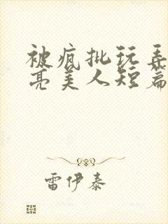 被疯批玩弄的漂亮美人短篇合集by阿回