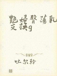 艳妇臀荡乳欲伦交换g