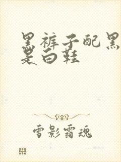 黑裤子配黑鞋还是白鞋